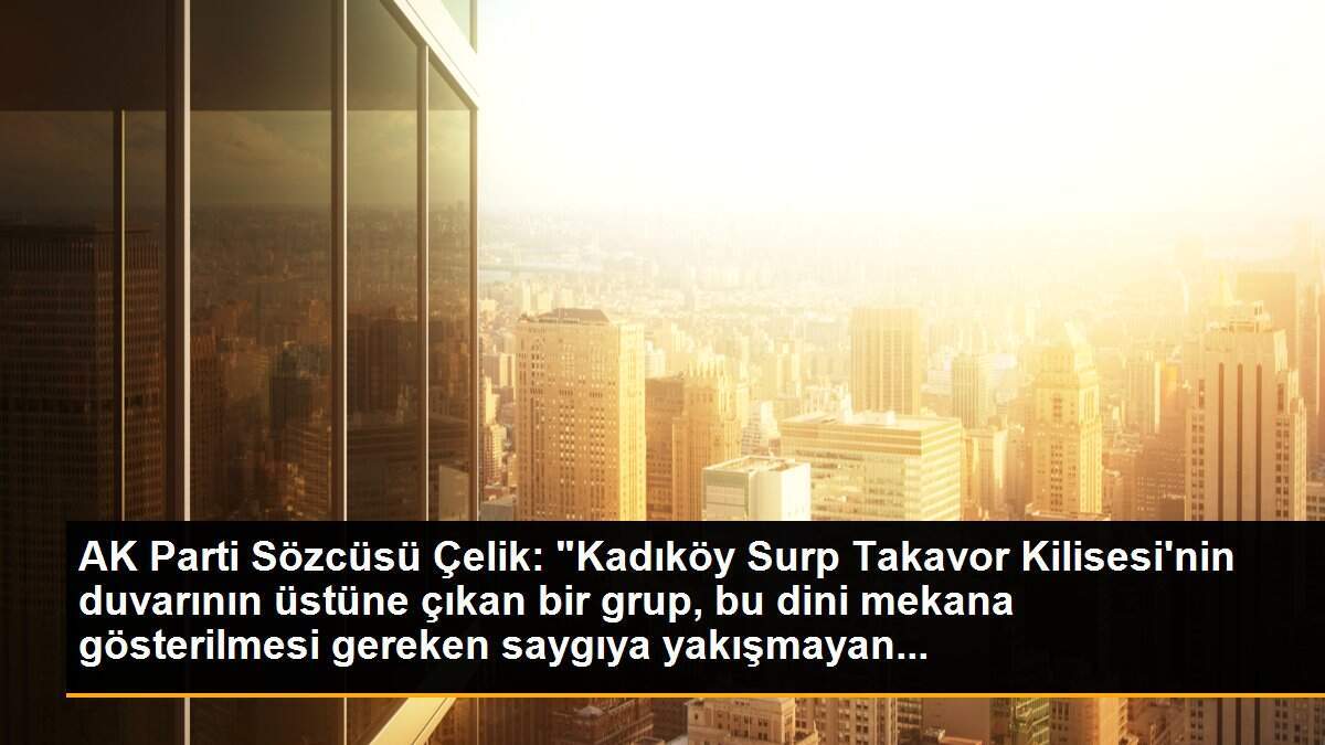 AK Parti Sözcüsü Çelik: "Kadıköy Surp Takavor Kilisesi\'nin duvarının üstüne çıkan bir grup, bu dini mekana gösterilmesi gereken saygıya yakışmayan...