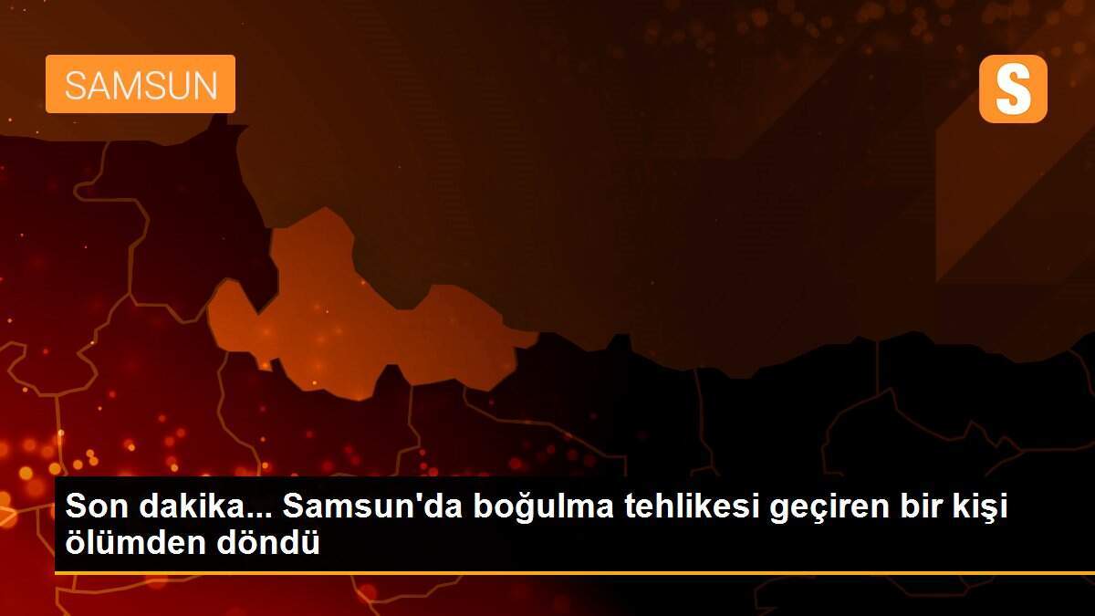 Son dakika... Samsun\'da boğulma tehlikesi geçiren bir kişi ölümden döndü