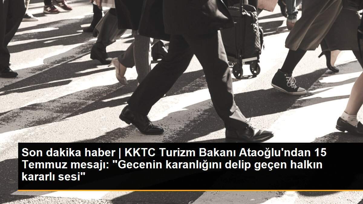Son dakika haber | KKTC Turizm Bakanı Ataoğlu\'ndan 15 Temmuz mesajı: "Gecenin karanlığını delip geçen halkın kararlı sesi"