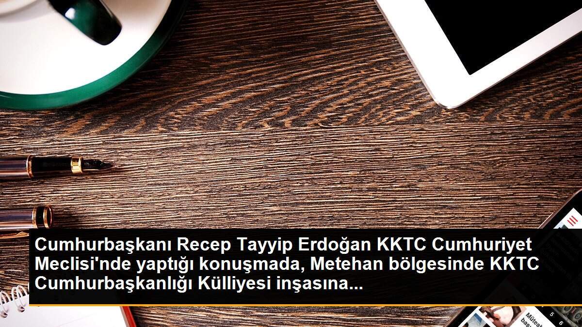 Cumhurbaşkanı Recep Tayyip Erdoğan KKTC Cumhuriyet Meclisi\'nde yaptığı konuşmada, Metehan bölgesinde KKTC Cumhurbaşkanlığı Külliyesi inşasına...