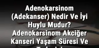 Adenokarsinom (Adekanser) Nedir ve İyi Huylu Mudur? Adenokarsinom Akciğer Kanseri Yaşam Süresi ve Tedavisi