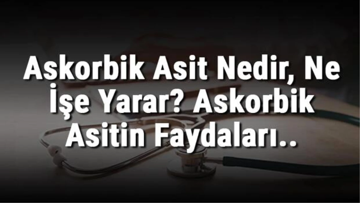 Askorbik Asit Nedir, Ne İşe Yarar? Askorbik Asitin Faydaları..