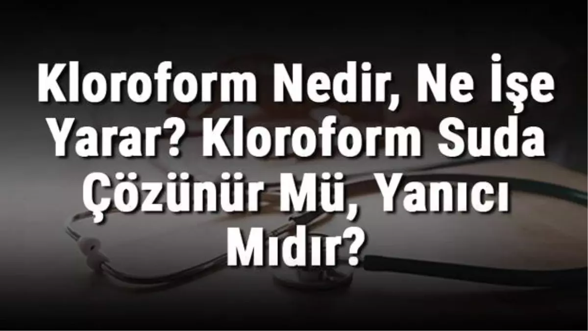 Kloroform Nedir, Ne İşe Yarar? Kloroform Suda Çözünür Mü, Yanıcı Mıdır?