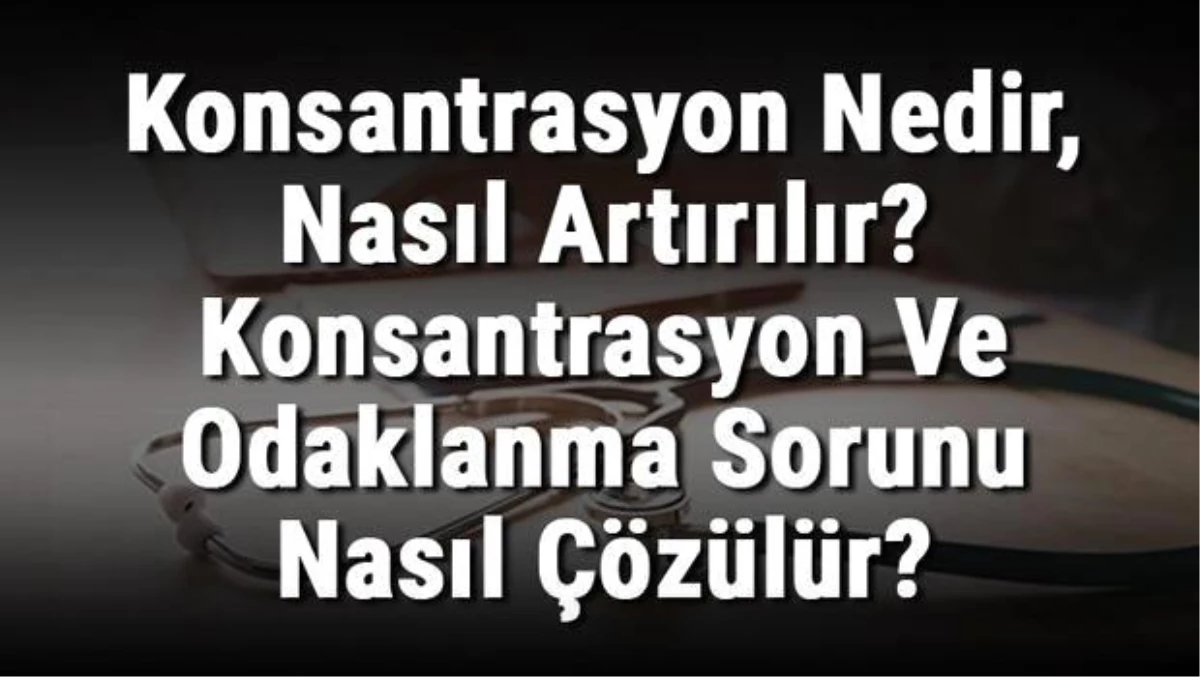 Konsantrasyon Nedir, Nasıl Artırılır? Konsantrasyon ve Odaklanma Sorunu Nasıl Çözülür?