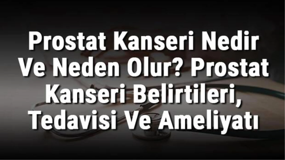 Prostat Kanseri Nedir ve Neden Olur? Prostat Kanseri Belirtileri, Tedavisi ve Ameliyatı