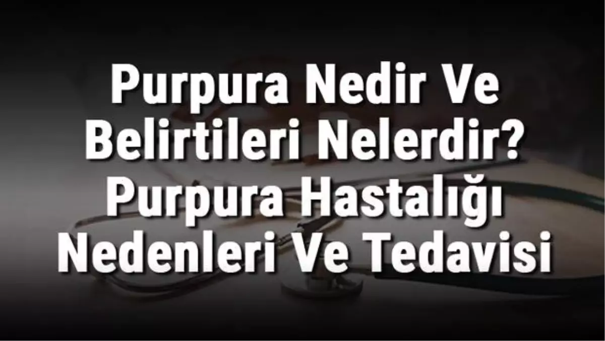 Purpura Nedir ve Belirtileri Nelerdir? Purpura Hastalığı Nedenleri ve Tedavisi