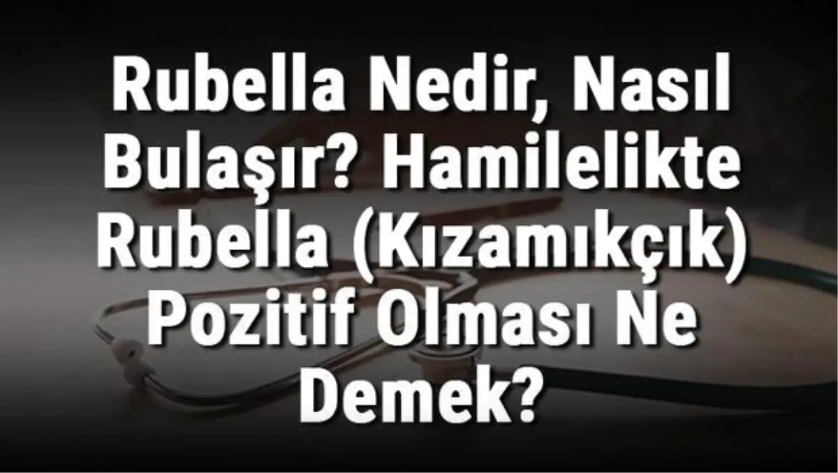 Rubella Nedir, Nasıl Bulaşır? Hamilelikte Rubella (Kızamıkçık) Pozitif Olması Ne Demek?