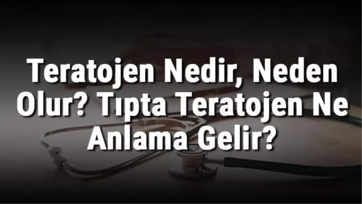 Teratojen Nedir, Neden Olur? Tıpta Teratojen Ne Anlama Gelir?