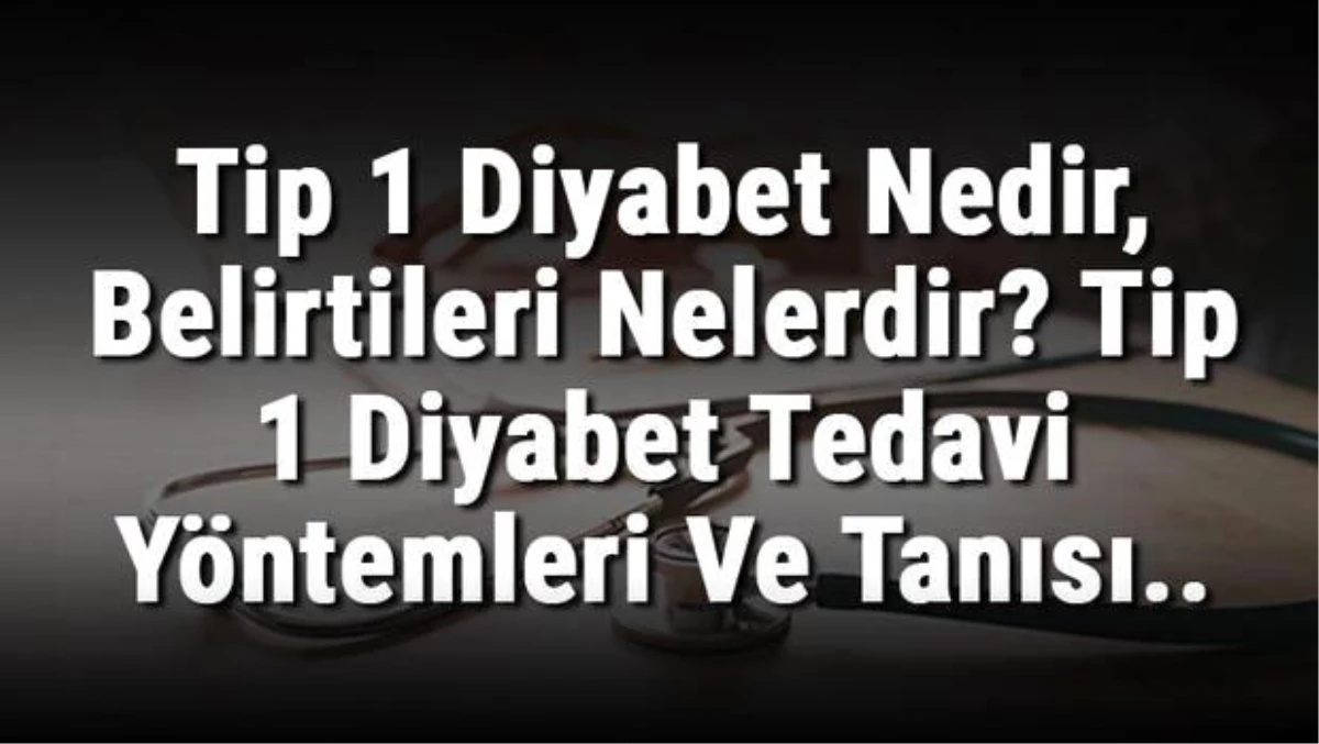 Tip 1 Diyabet Nedir, Belirtileri Nelerdir? Tip 1 Diyabet Tedavi Yöntemleri ve Tanısı..