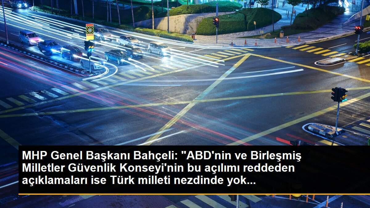 MHP Genel Başkanı Bahçeli: "ABD\'nin ve Birleşmiş Milletler Güvenlik Konseyi\'nin bu açılımı reddeden açıklamaları ise Türk milleti nezdinde yok...