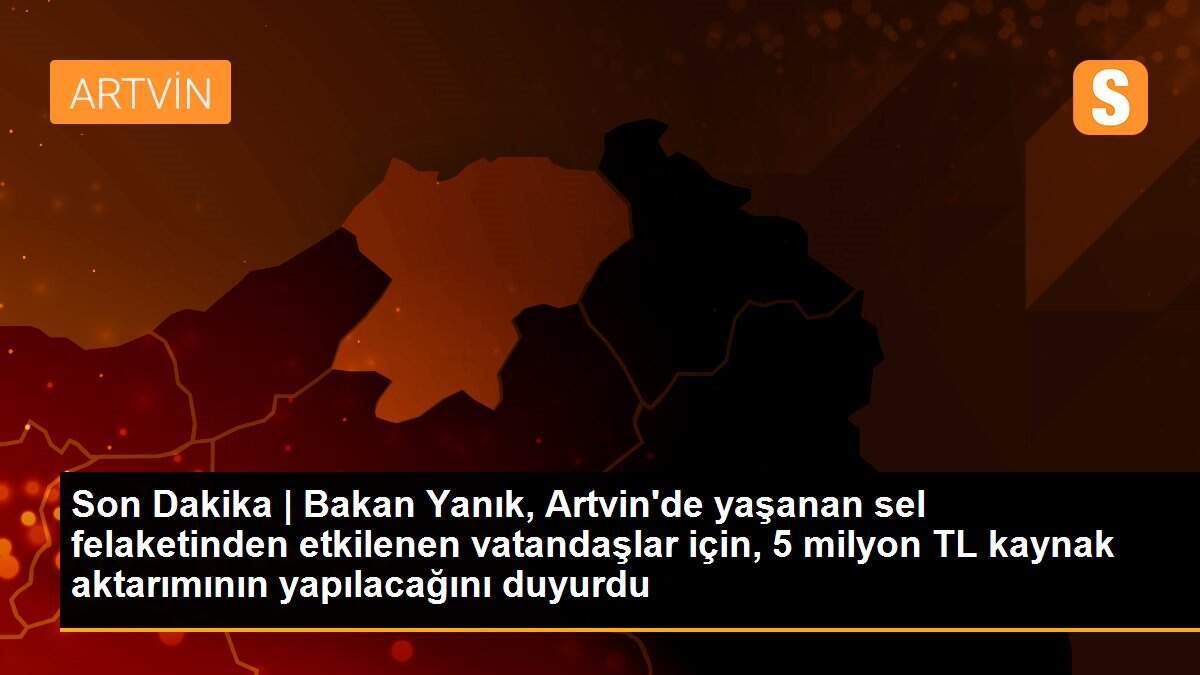 Son Dakika | Bakan Yanık, Artvin\'de yaşanan sel felaketinden etkilenen vatandaşlar için, 5 milyon TL kaynak aktarımının yapılacağını duyurdu