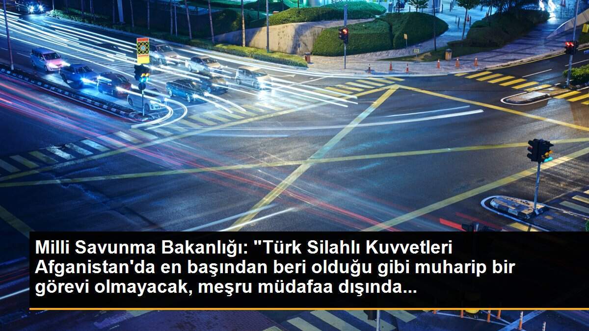 Milli Savunma Bakanlığı: "Türk Silahlı Kuvvetleri Afganistan\'da en başından beri olduğu gibi muharip bir görevi olmayacak, meşru müdafaa dışında...