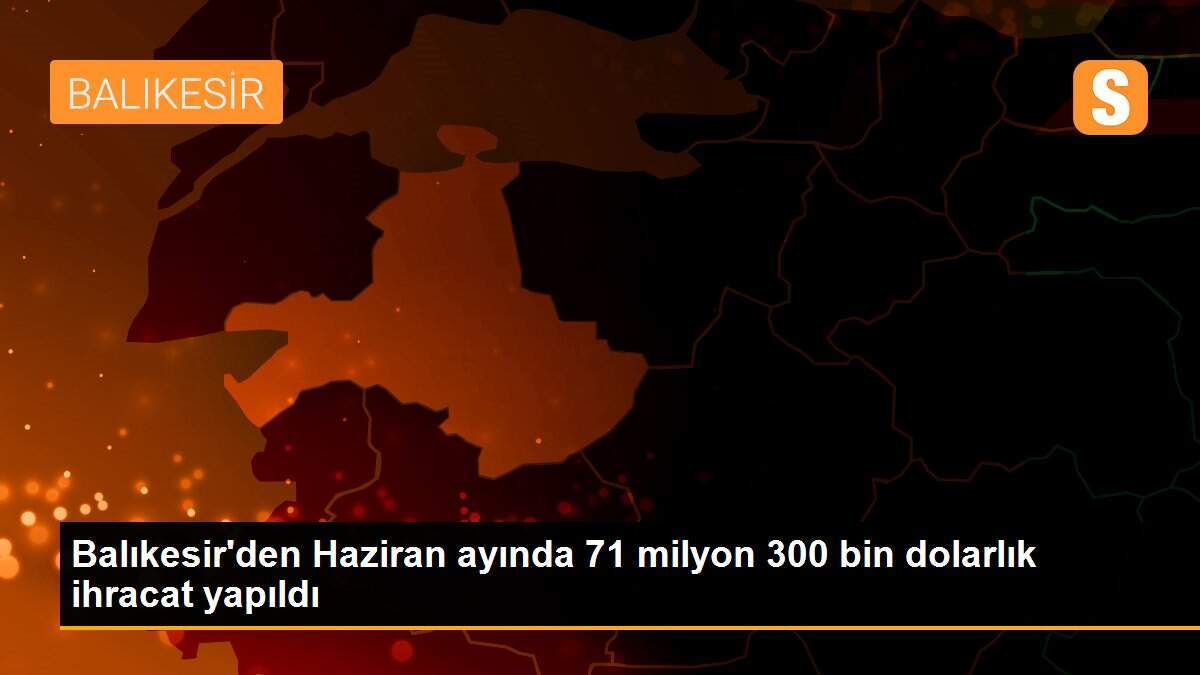 Balıkesir\'den Haziran ayında 71 milyon 300 bin dolarlık ihracat yapıldı