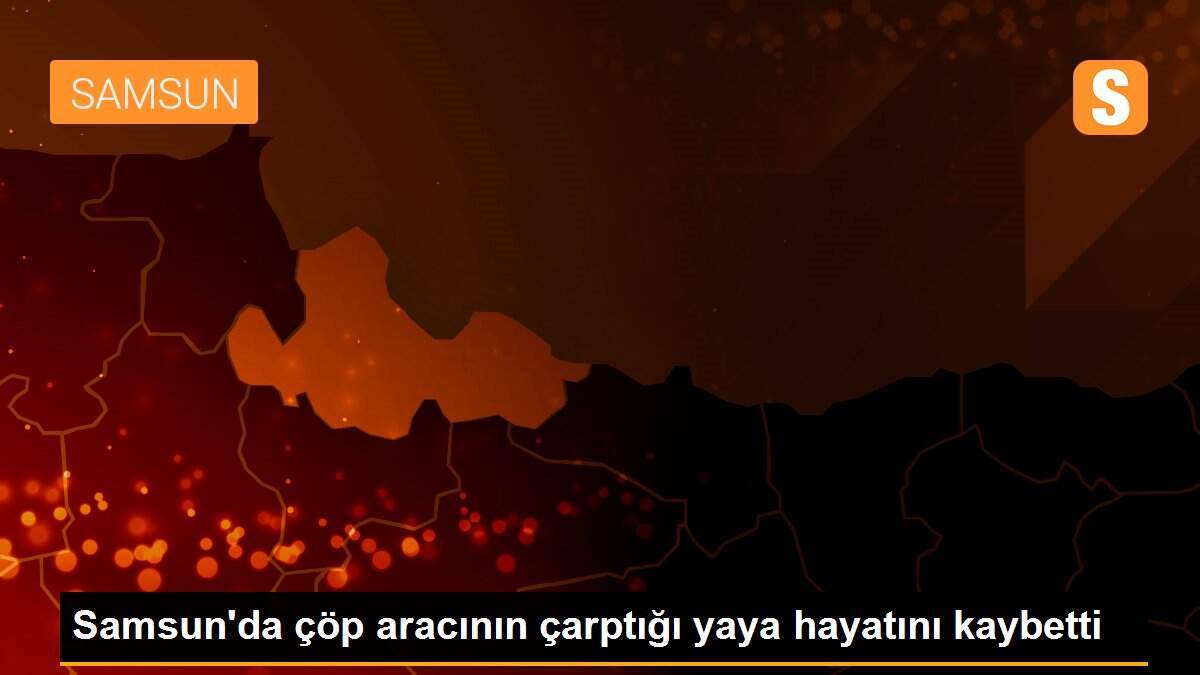 Samsun\'da çöp aracının çarptığı yaya hayatını kaybetti