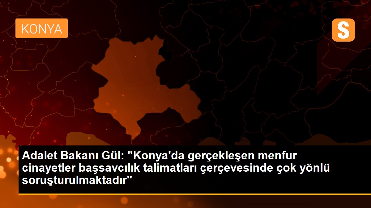 Adalet Bakanı Gül: "Konya\'da gerçekleşen menfur cinayetler başsavcılık talimatları çerçevesinde çok yönlü soruşturulmaktadır"