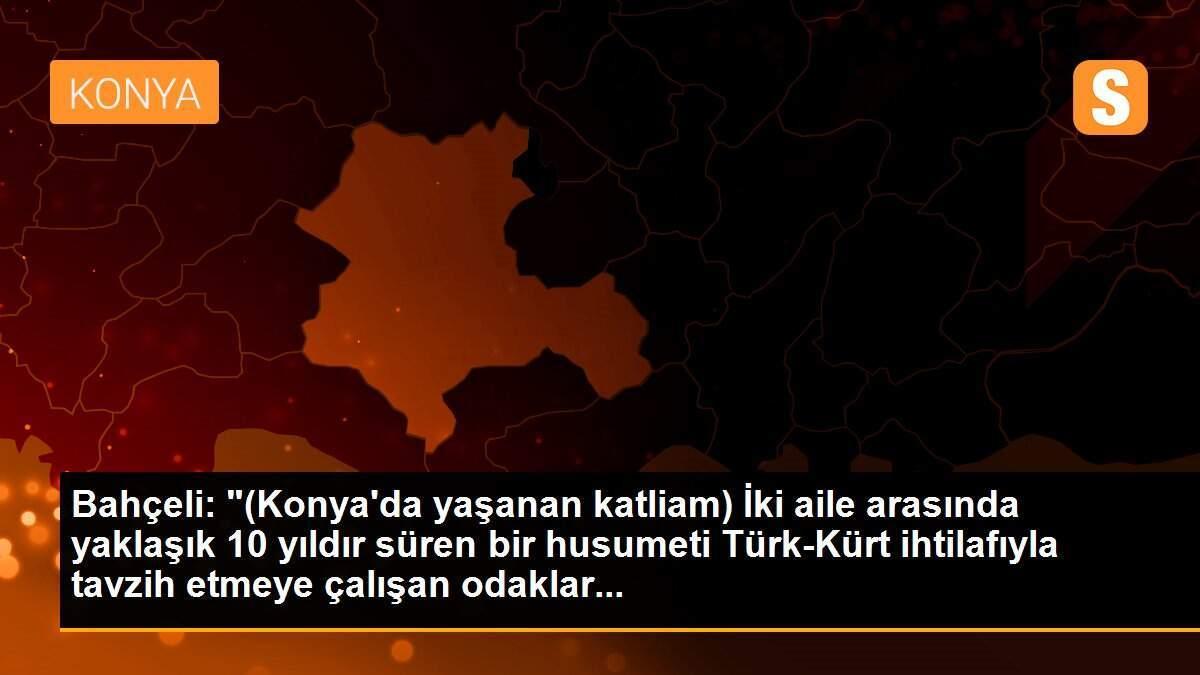 Bahçeli: "(Konya\'da yaşanan katliam) İki aile arasında yaklaşık 10 yıldır süren bir husumeti Türk-Kürt ihtilafıyla tavzih etmeye çalışan odaklar...