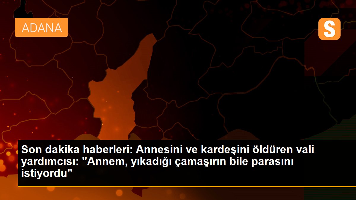 Son dakika haberleri: Annesini ve kardeşini öldüren vali yardımcısı: "Annem, yıkadığı çamaşırın bile parasını istiyordu"