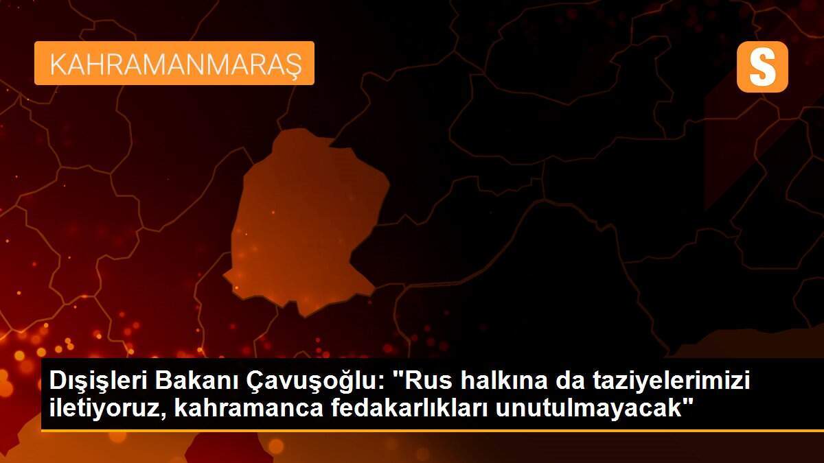 Dışişleri Bakanı Çavuşoğlu: "Milletimizin başı sağ olsun, Rus halkına da taziyelerimizi iletiyoruz"