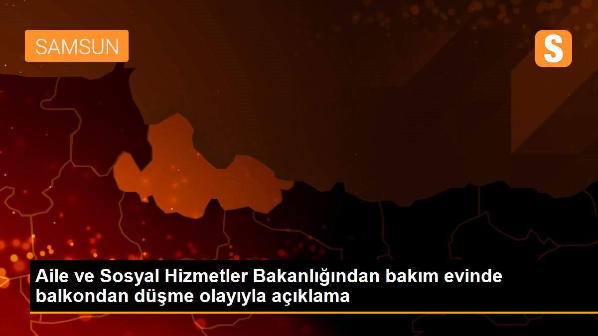 Aile ve Sosyal Hizmetler Bakanlığından bakım evinde balkondan düşme olayıyla açıklama