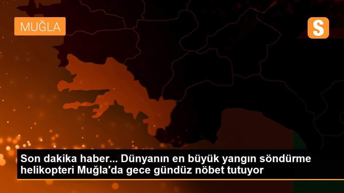 Son dakika haber... Dünyanın en büyük yangın söndürme helikopteri Muğla\'da gece gündüz nöbet tutuyor