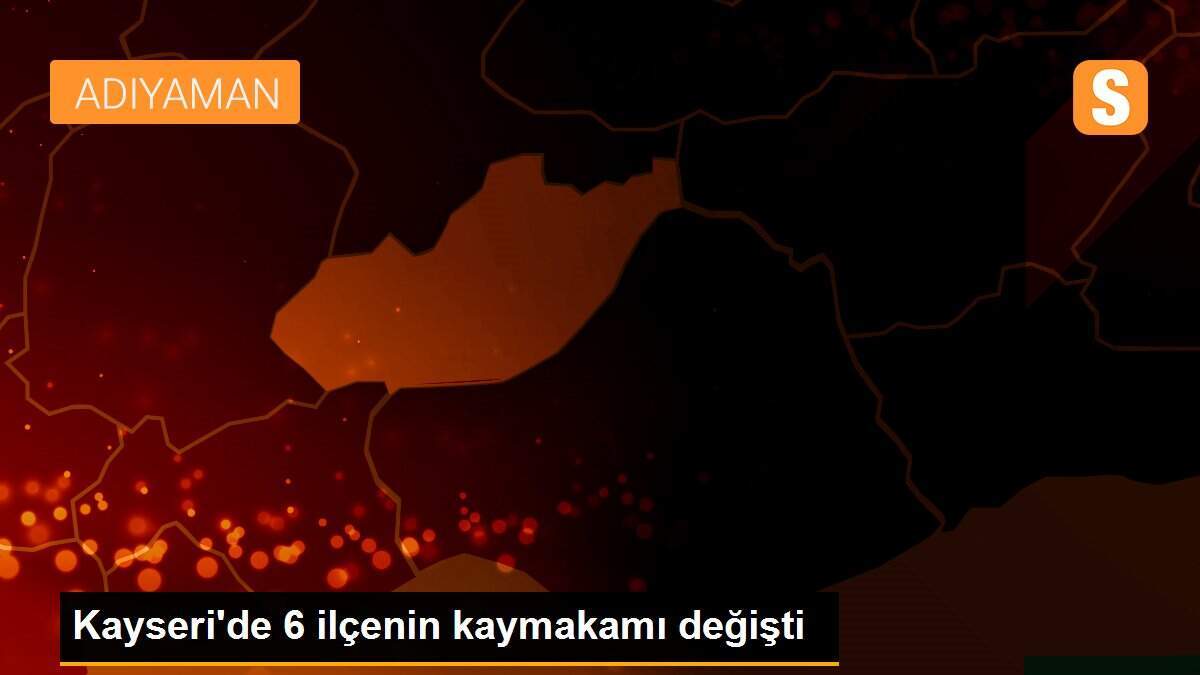 Kayseri\'de 6 ilçenin kaymakamı değişti