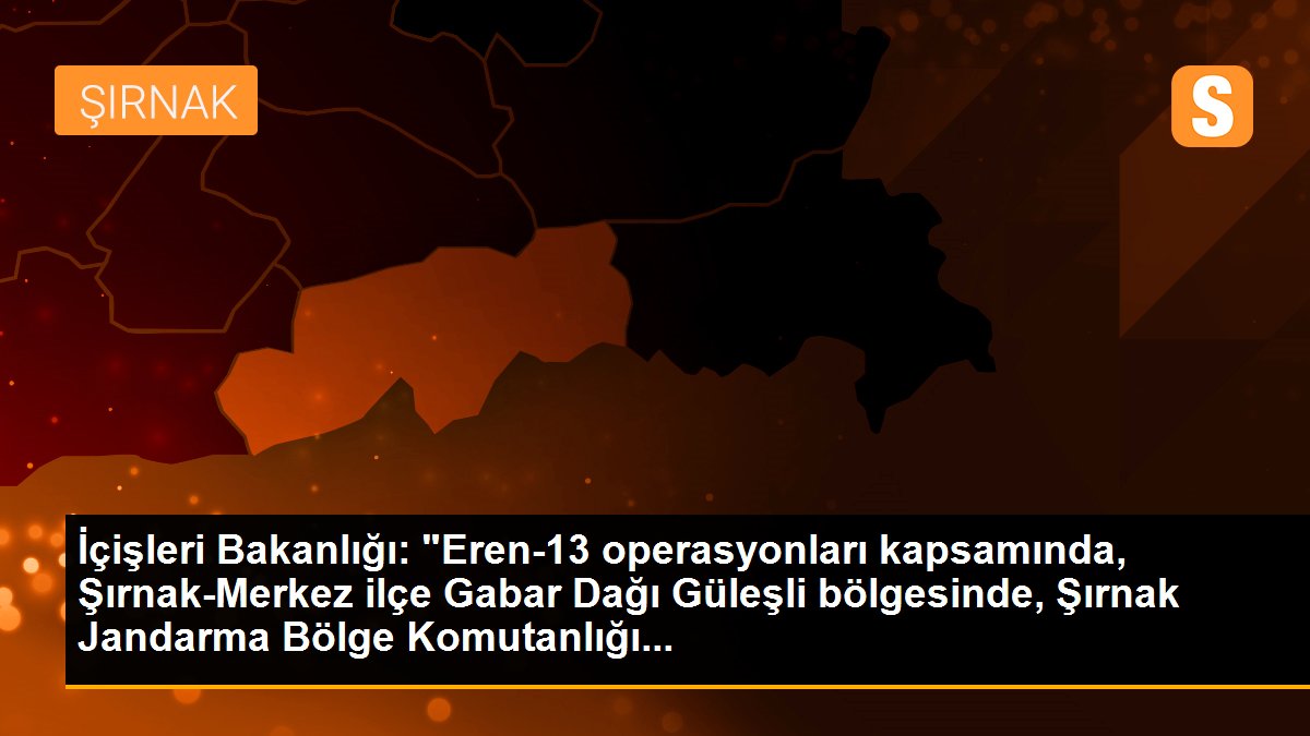 İçişleri Bakanlığı: "Eren-13 operasyonları kapsamında, Şırnak-Merkez ilçe Gabar Dağı Güleşli bölgesinde, Şırnak Jandarma Bölge Komutanlığı...