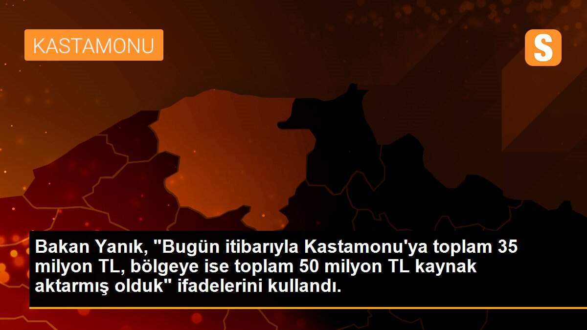 Bakan Yanık, "Bugün itibarıyla Kastamonu\'ya toplam 35 milyon TL, bölgeye ise toplam 50 milyon TL kaynak aktarmış olduk" ifadelerini kullandı.