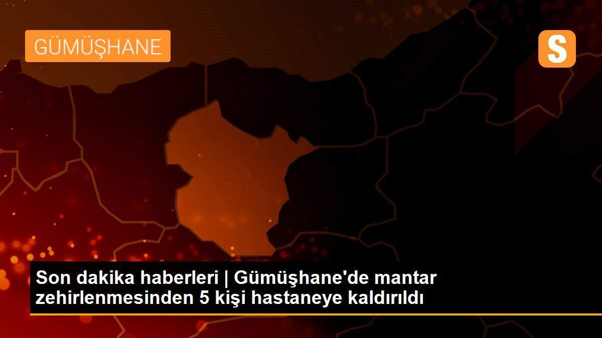 Son dakika haberleri | Gümüşhane\'de mantar zehirlenmesinden 5 kişi hastaneye kaldırıldı