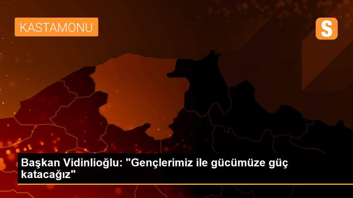 Başkan Vidinlioğlu: "Gençlerimiz ile gücümüze güç katacağız"
