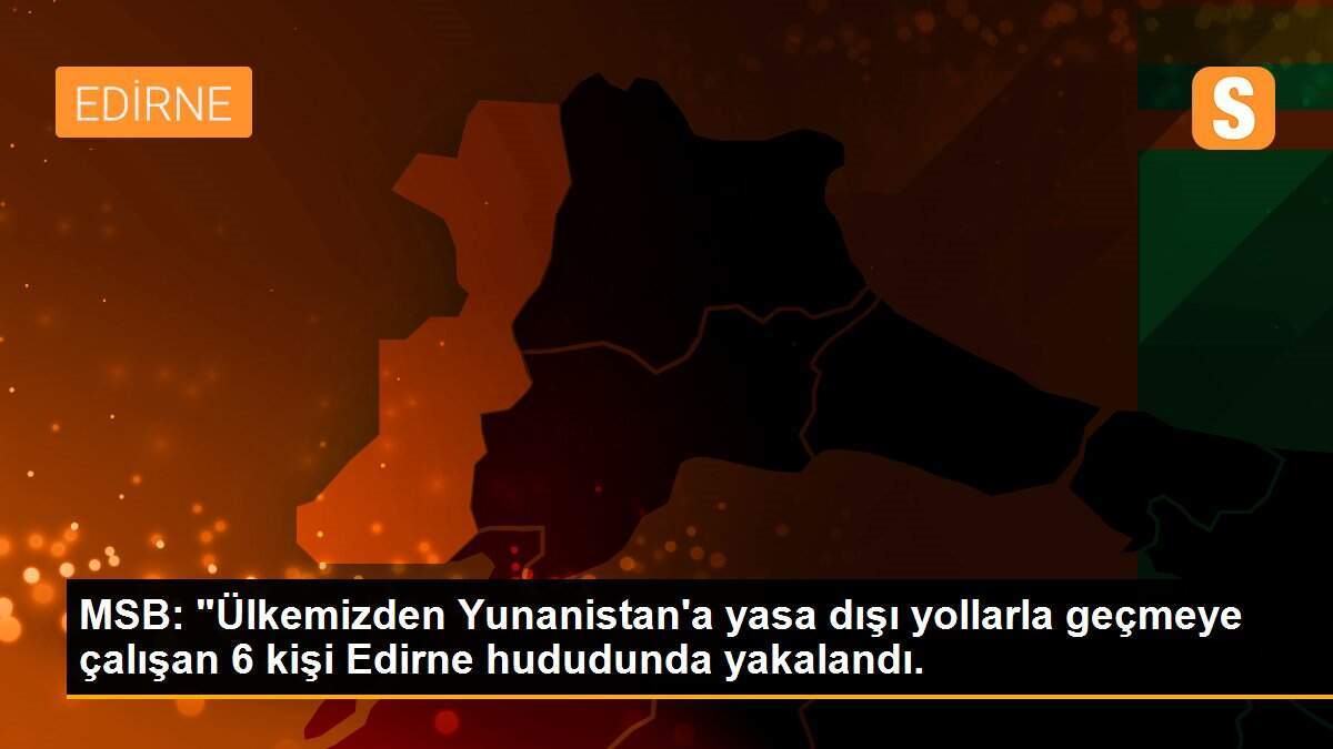 MSB: "Ülkemizden Yunanistan\'a yasa dışı yollarla geçmeye çalışan 6 kişi Edirne hududunda yakalandı.