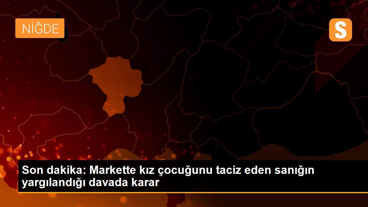 Son dakika: Markette kız çocuğunu taciz eden sanığın yargılandığı davada karar