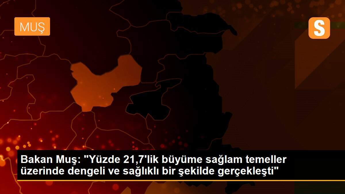 Bakan Muş: "Yüzde 21,7\'lik büyüme sağlam temeller üzerinde dengeli ve sağlıklı bir şekilde gerçekleşti"
