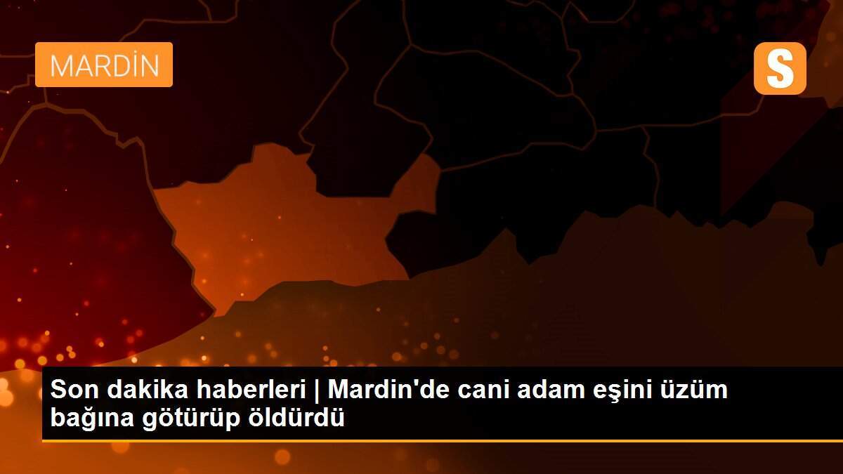 Son dakika haberleri | Mardin\'de cani adam eşini üzüm bağına götürüp öldürdü