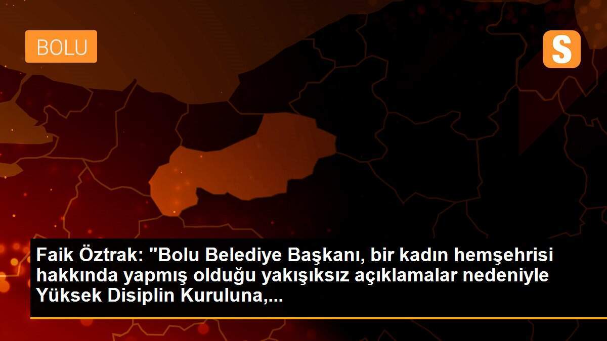 Faik Öztrak: "Bolu Belediye Başkanı, bir kadın hemşehrisi hakkında yapmış olduğu yakışıksız açıklamalar nedeniyle Yüksek Disiplin Kuruluna,...