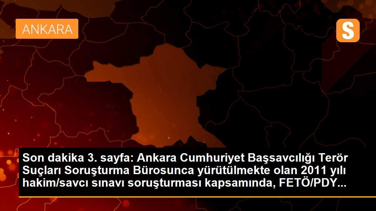 Son dakika 3. sayfa: Ankara Cumhuriyet Başsavcılığı Terör Suçları Soruşturma Bürosunca yürütülmekte olan 2011 yılı hakim/savcı sınavı soruşturması kapsamında, FETÖ/PDY...