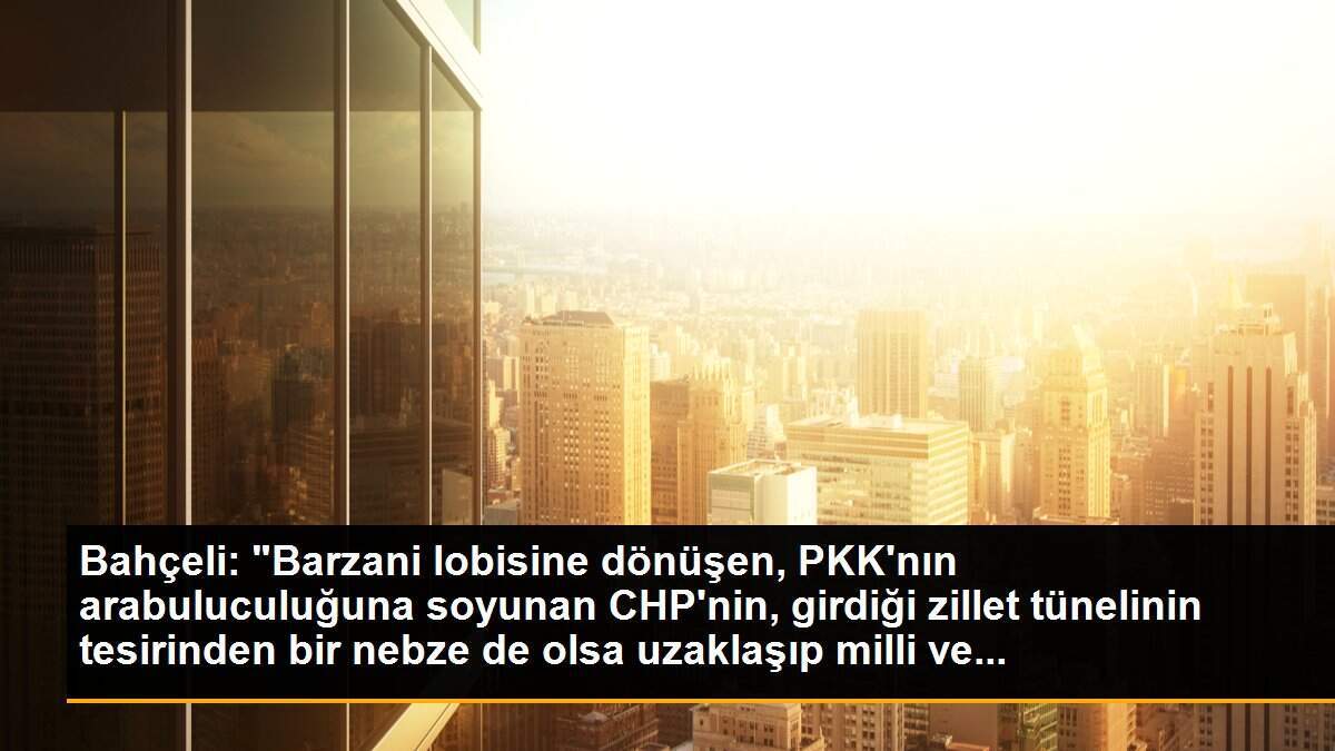 Bahçeli: "Barzani lobisine dönüşen, PKK\'nın arabuluculuğuna soyunan CHP\'nin, girdiği zillet tünelinin tesirinden bir nebze de olsa uzaklaşıp milli ve...