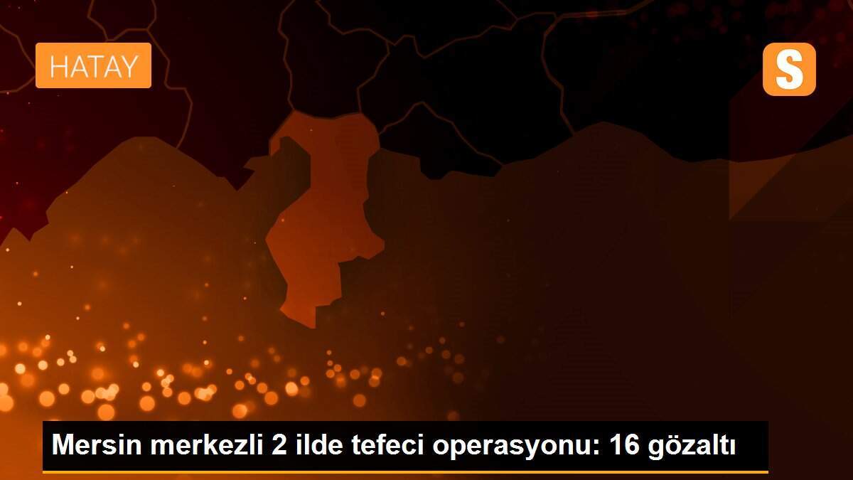 Mersin merkezli 2 ilde tefeci operasyonu: 16 gözaltı