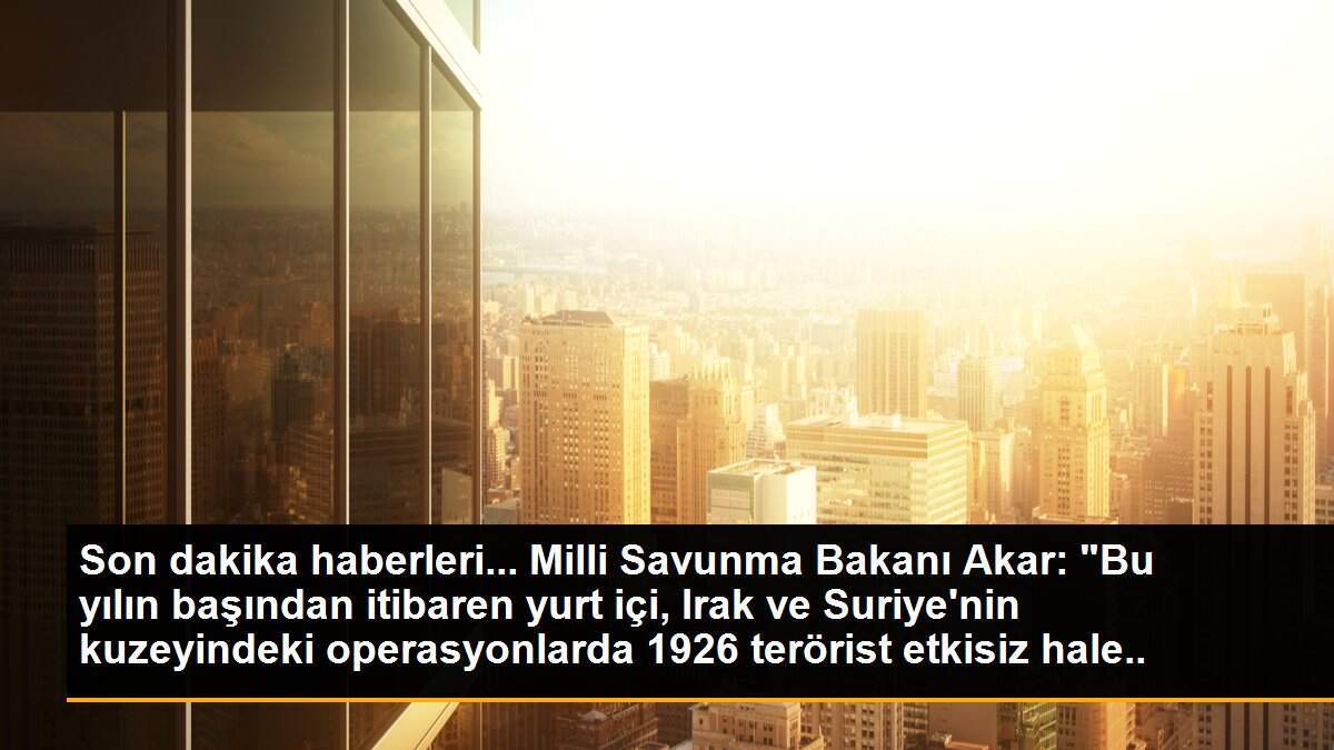 Son dakika haberleri... Milli Savunma Bakanı Akar: "Bu yılın başından itibaren yurt içi, Irak ve Suriye\'nin kuzeyindeki operasyonlarda 1926 terörist etkisiz hale getirildi".