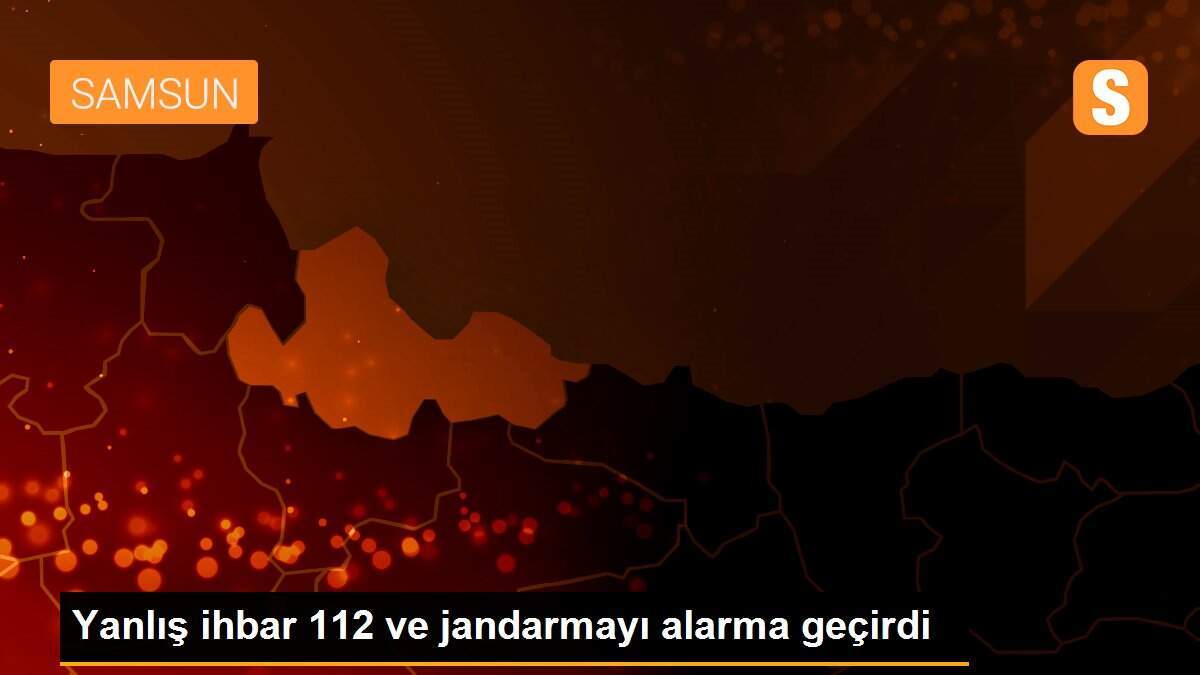 Yanlış ihbar 112 ve jandarmayı alarma geçirdi