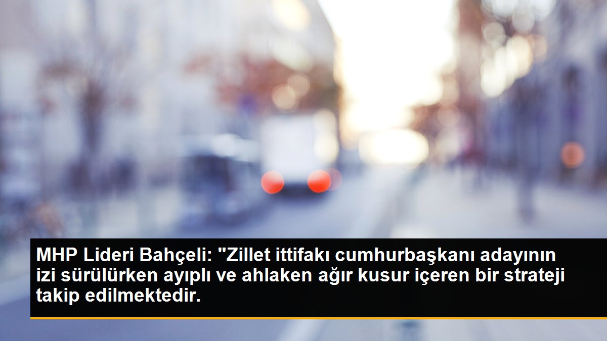 MHP Lideri Bahçeli: "Zillet ittifakı cumhurbaşkanı adayının izi sürülürken ayıplı ve ahlaken ağır kusur içeren bir strateji takip edilmektedir.