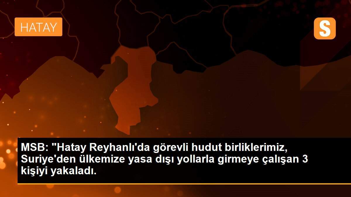MSB: "Hatay Reyhanlı\'da görevli hudut birliklerimiz, Suriye\'den ülkemize yasa dışı yollarla girmeye çalışan 3 kişiyi yakaladı.