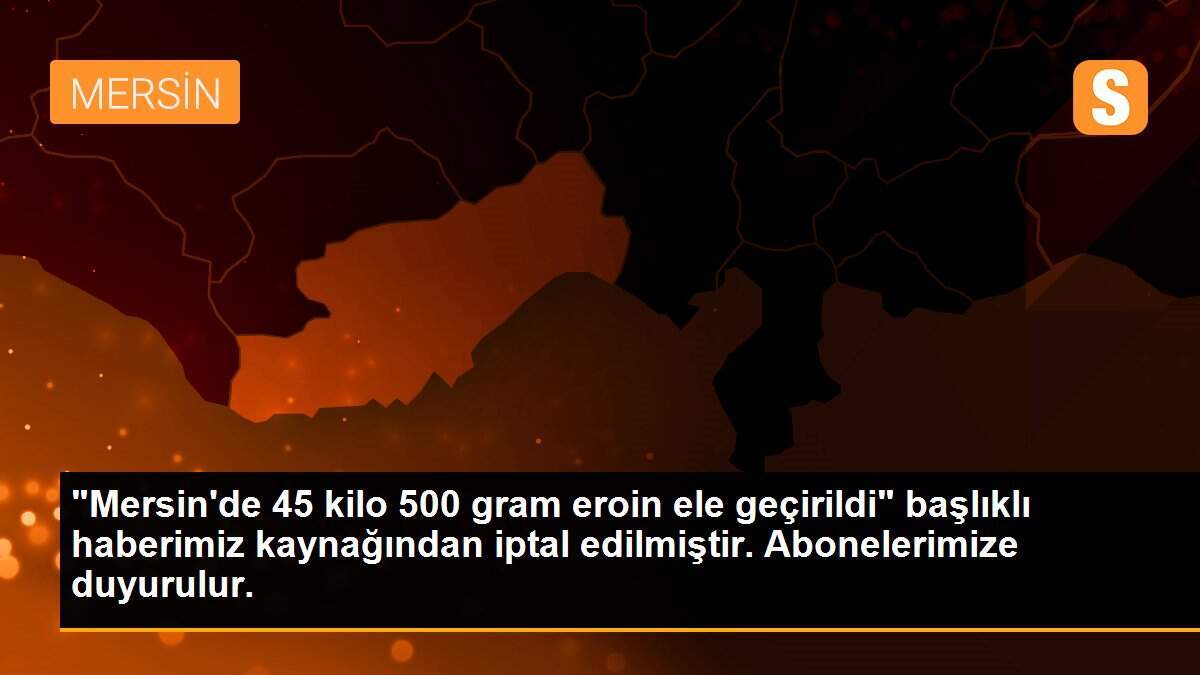 "Mersin\'de 45 kilo 500 gram eroin ele geçirildi" başlıklı haberimiz kaynağından iptal edilmiştir. Abonelerimize duyurulur.