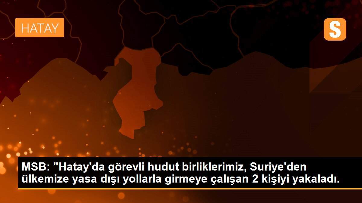 MSB: "Hatay\'da görevli hudut birliklerimiz, Suriye\'den ülkemize yasa dışı yollarla girmeye çalışan 2 kişiyi yakaladı.