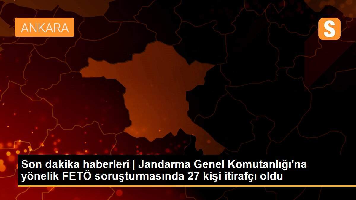 Son dakika haberleri | Jandarma Genel Komutanlığı\'na yönelik FETÖ soruşturmasında 27 kişi itirafçı oldu