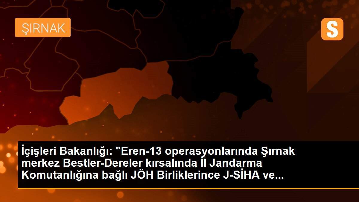 İçişleri Bakanlığı: "Eren-13 operasyonlarında Şırnak merkez Bestler-Dereler kırsalında İl Jandarma Komutanlığına bağlı JÖH Birliklerince J-SİHA ve...