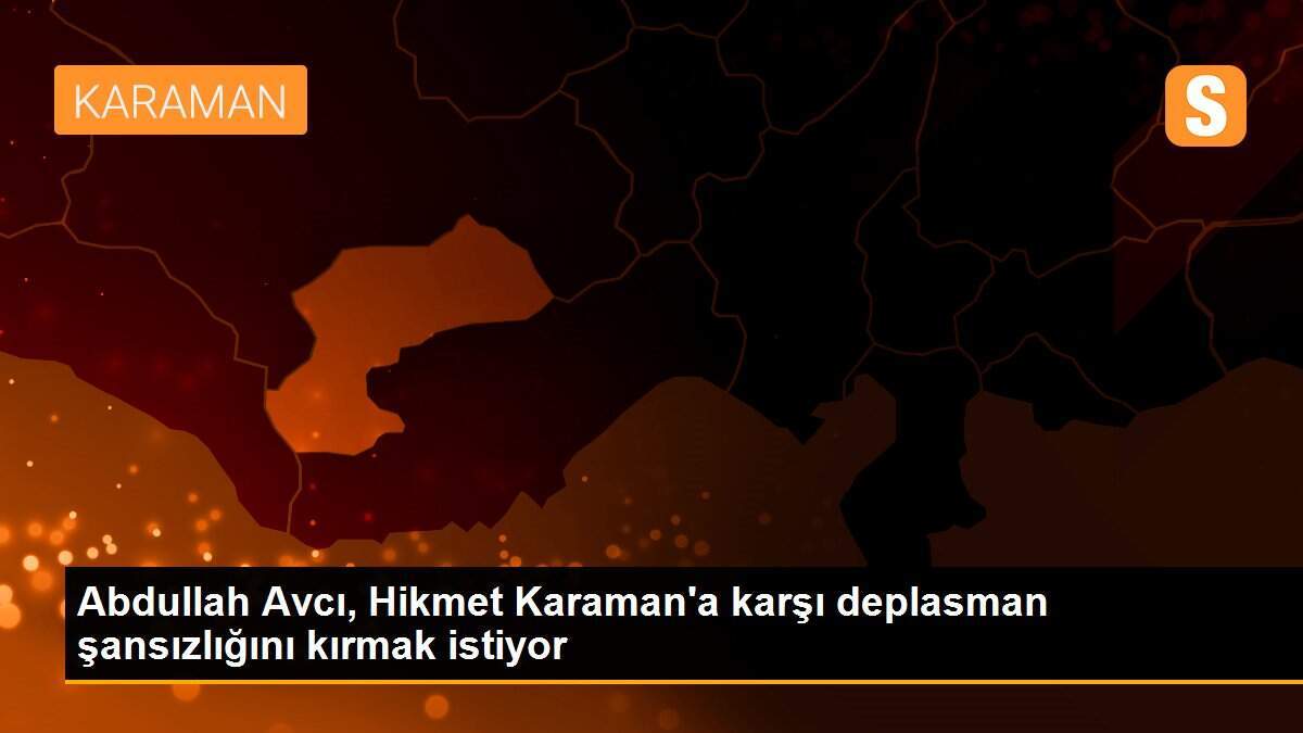Abdullah Avcı, Hikmet Karaman\'a karşı deplasman şansızlığını kırmak istiyor