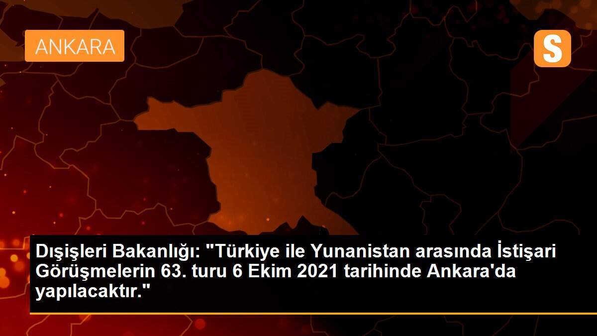 Dışişleri Bakanlığı: "Türkiye ile Yunanistan arasında İstişari Görüşmelerin 63. turu 6 Ekim 2021 tarihinde Ankara\'da yapılacaktır."
