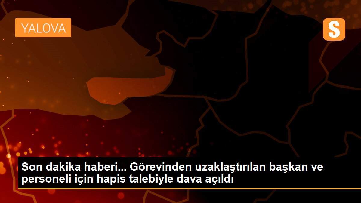 Son dakika haberi... Görevinden uzaklaştırılan başkan ve personeli için hapis talebiyle dava açıldı