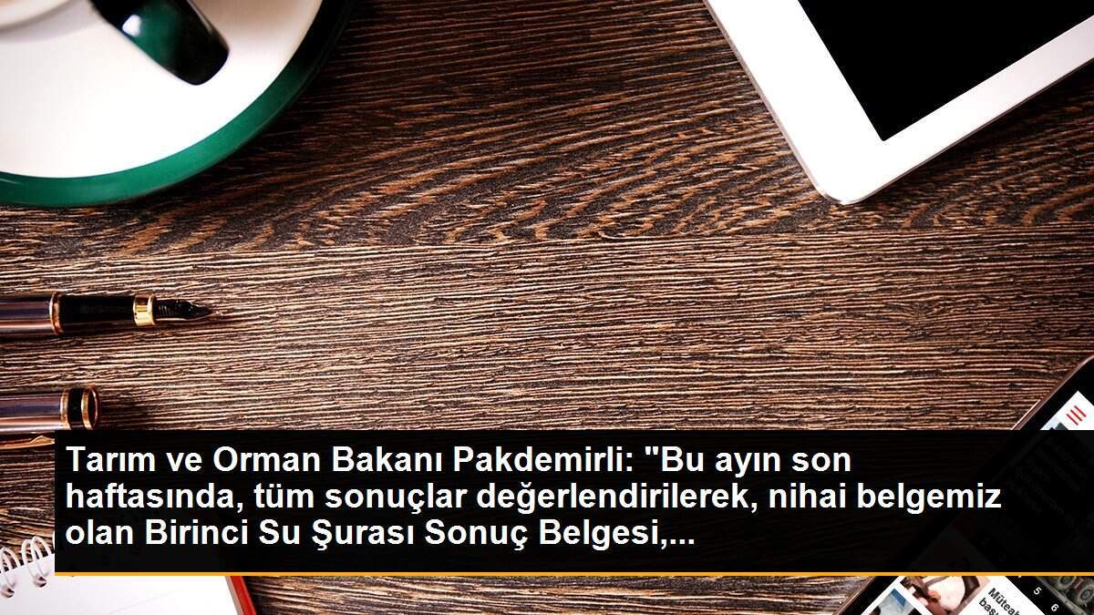 Tarım ve Orman Bakanı Pakdemirli: "Bu ayın son haftasında, tüm sonuçlar değerlendirilerek, nihai belgemiz olan Birinci Su Şurası Sonuç Belgesi,...