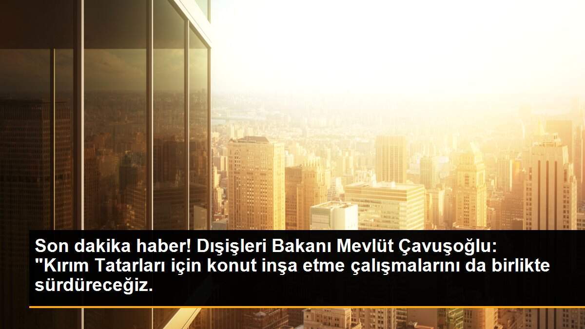 Son dakika haber! Dışişleri Bakanı Mevlüt Çavuşoğlu: "Kırım Tatarları için konut inşa etme çalışmalarını da birlikte sürdüreceğiz.
